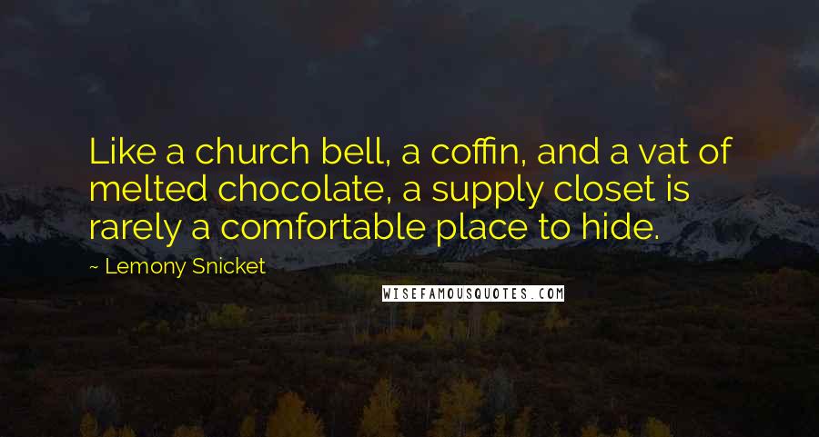 Lemony Snicket Quotes: Like a church bell, a coffin, and a vat of melted chocolate, a supply closet is rarely a comfortable place to hide.