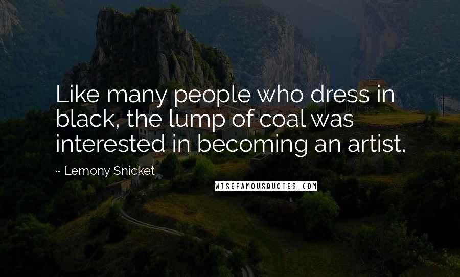 Lemony Snicket Quotes: Like many people who dress in black, the lump of coal was interested in becoming an artist.