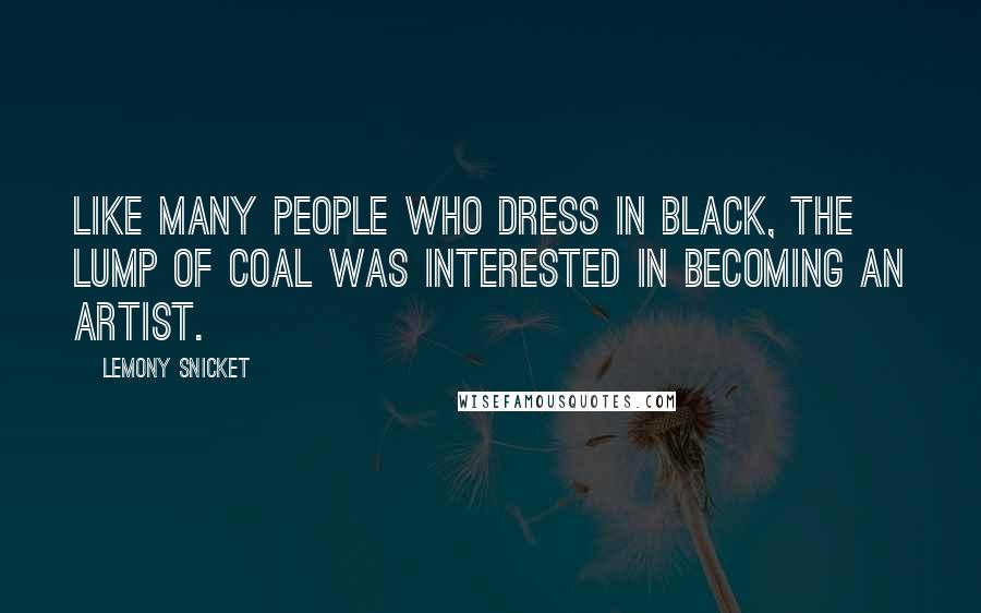 Lemony Snicket Quotes: Like many people who dress in black, the lump of coal was interested in becoming an artist.