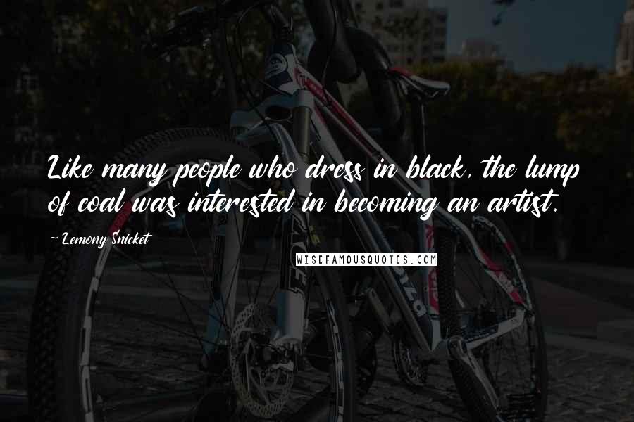 Lemony Snicket Quotes: Like many people who dress in black, the lump of coal was interested in becoming an artist.