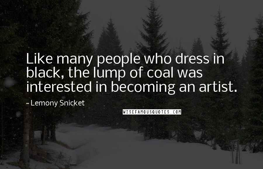 Lemony Snicket Quotes: Like many people who dress in black, the lump of coal was interested in becoming an artist.