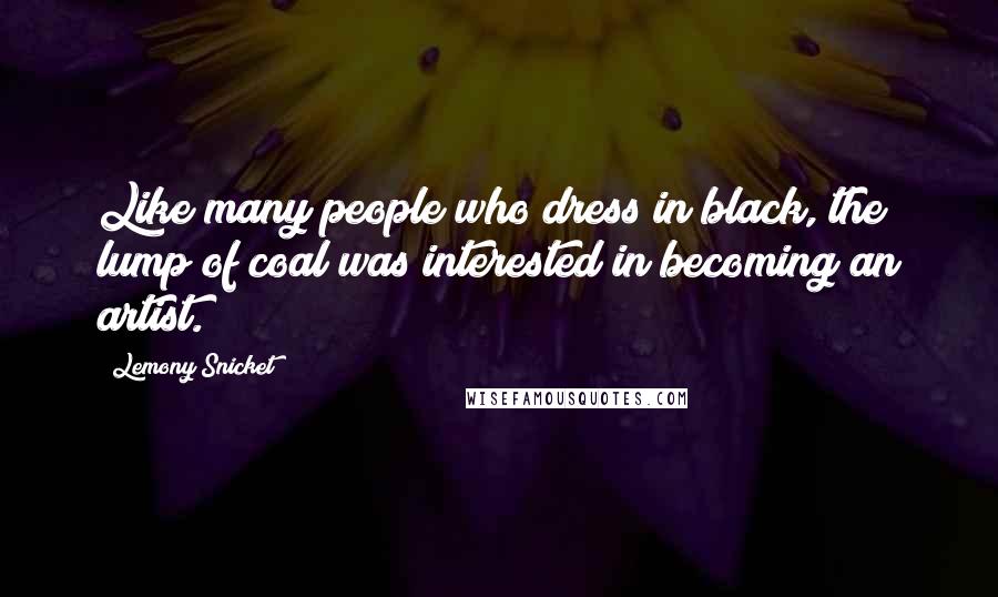 Lemony Snicket Quotes: Like many people who dress in black, the lump of coal was interested in becoming an artist.