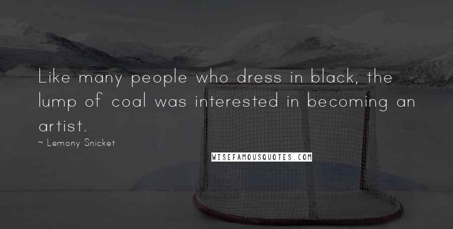 Lemony Snicket Quotes: Like many people who dress in black, the lump of coal was interested in becoming an artist.