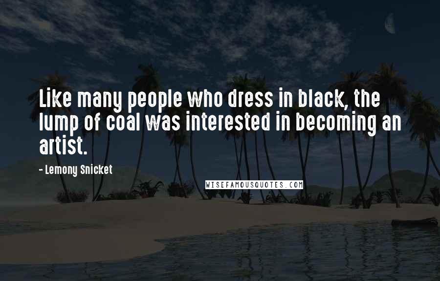 Lemony Snicket Quotes: Like many people who dress in black, the lump of coal was interested in becoming an artist.