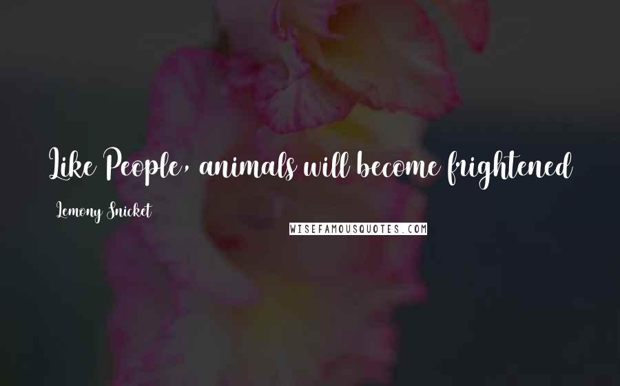 Lemony Snicket Quotes: Like People, animals will become frightened and likely do whatever you say if you whip them enough.
