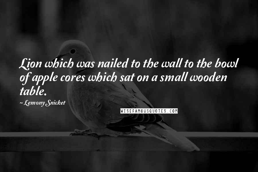 Lemony Snicket Quotes: Lion which was nailed to the wall to the bowl of apple cores which sat on a small wooden table.