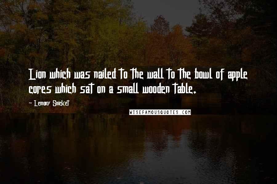 Lemony Snicket Quotes: Lion which was nailed to the wall to the bowl of apple cores which sat on a small wooden table.