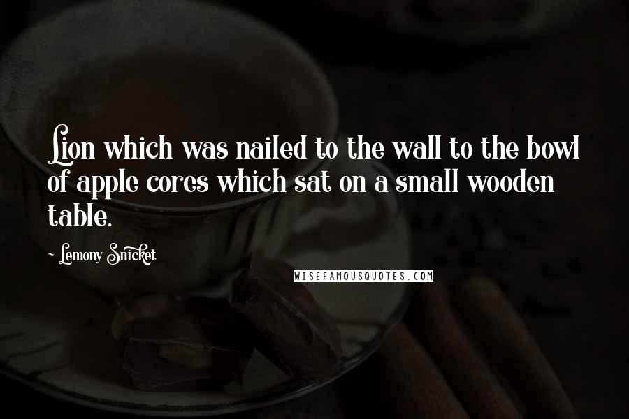 Lemony Snicket Quotes: Lion which was nailed to the wall to the bowl of apple cores which sat on a small wooden table.