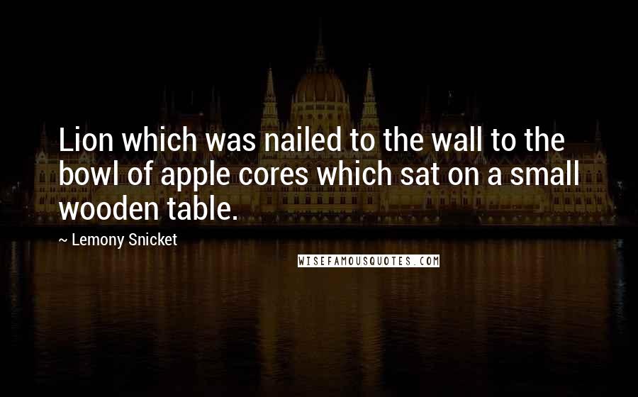 Lemony Snicket Quotes: Lion which was nailed to the wall to the bowl of apple cores which sat on a small wooden table.