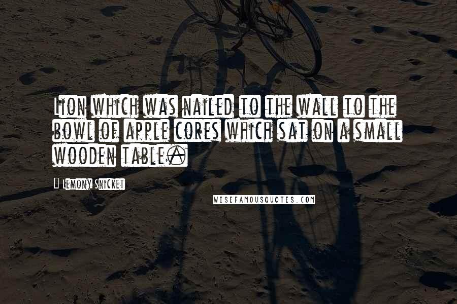 Lemony Snicket Quotes: Lion which was nailed to the wall to the bowl of apple cores which sat on a small wooden table.