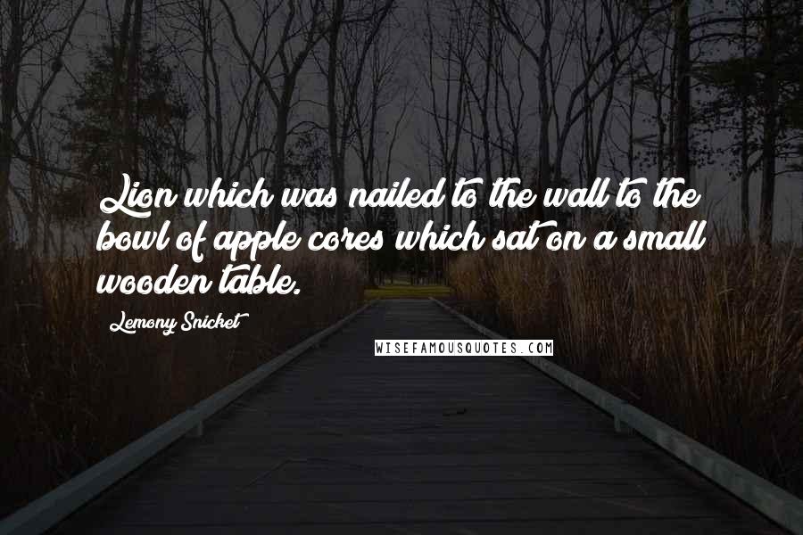 Lemony Snicket Quotes: Lion which was nailed to the wall to the bowl of apple cores which sat on a small wooden table.