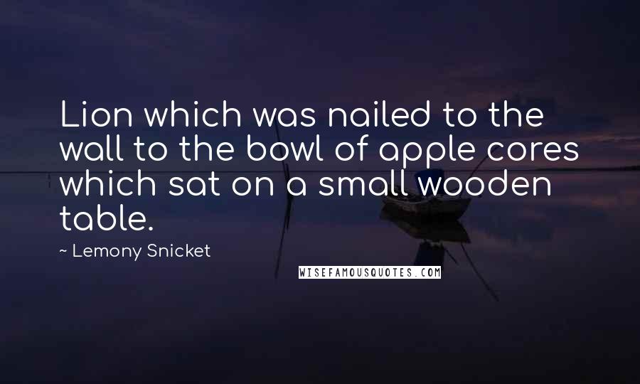 Lemony Snicket Quotes: Lion which was nailed to the wall to the bowl of apple cores which sat on a small wooden table.