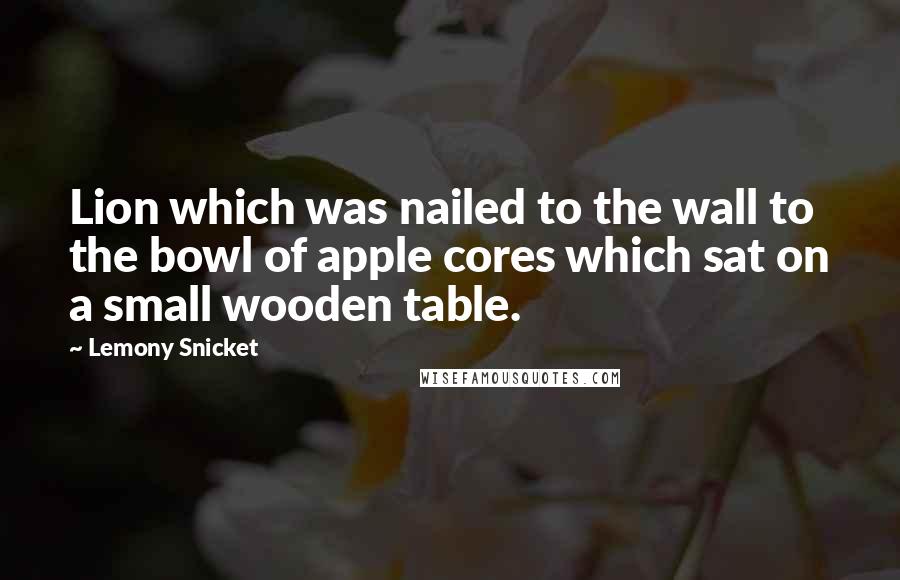 Lemony Snicket Quotes: Lion which was nailed to the wall to the bowl of apple cores which sat on a small wooden table.