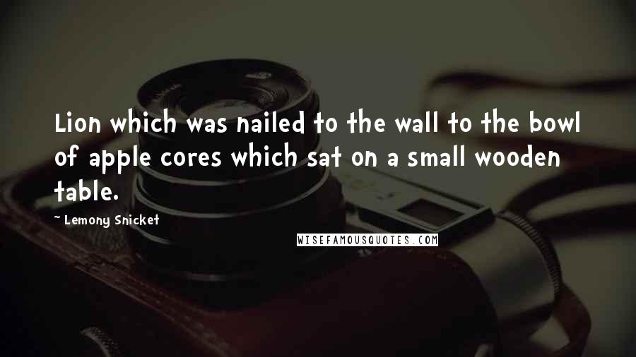 Lemony Snicket Quotes: Lion which was nailed to the wall to the bowl of apple cores which sat on a small wooden table.