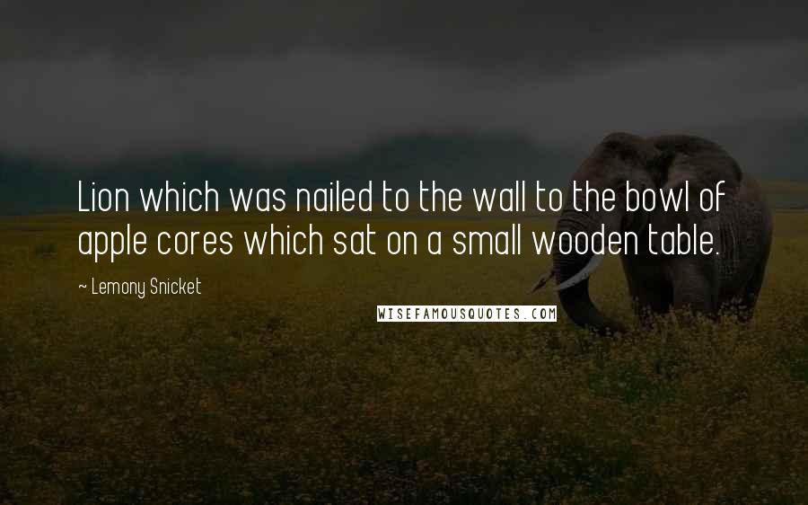 Lemony Snicket Quotes: Lion which was nailed to the wall to the bowl of apple cores which sat on a small wooden table.