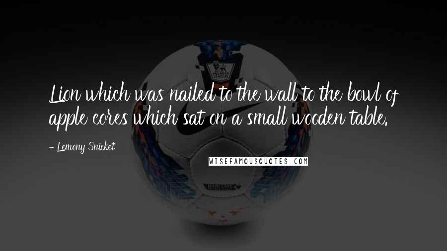 Lemony Snicket Quotes: Lion which was nailed to the wall to the bowl of apple cores which sat on a small wooden table.