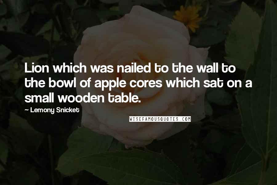 Lemony Snicket Quotes: Lion which was nailed to the wall to the bowl of apple cores which sat on a small wooden table.