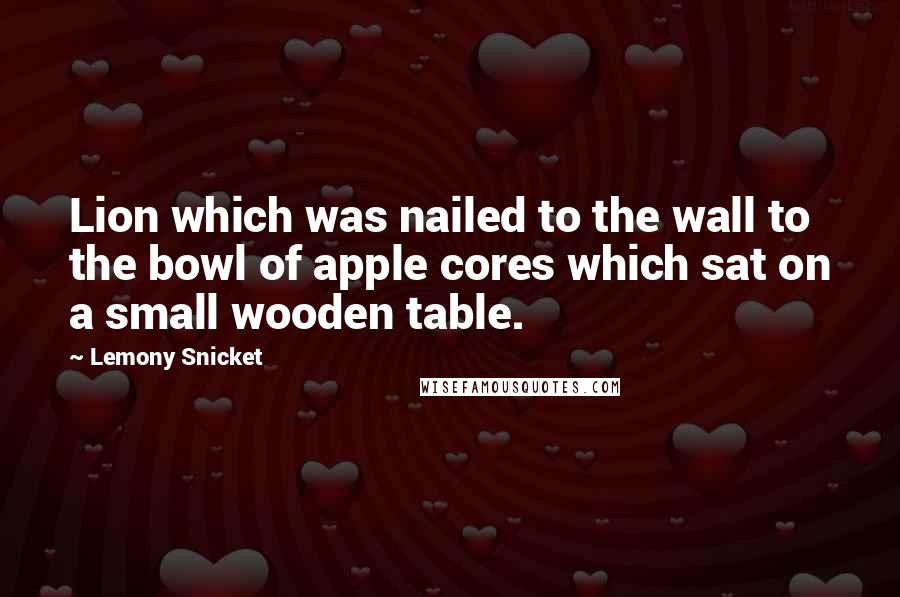 Lemony Snicket Quotes: Lion which was nailed to the wall to the bowl of apple cores which sat on a small wooden table.