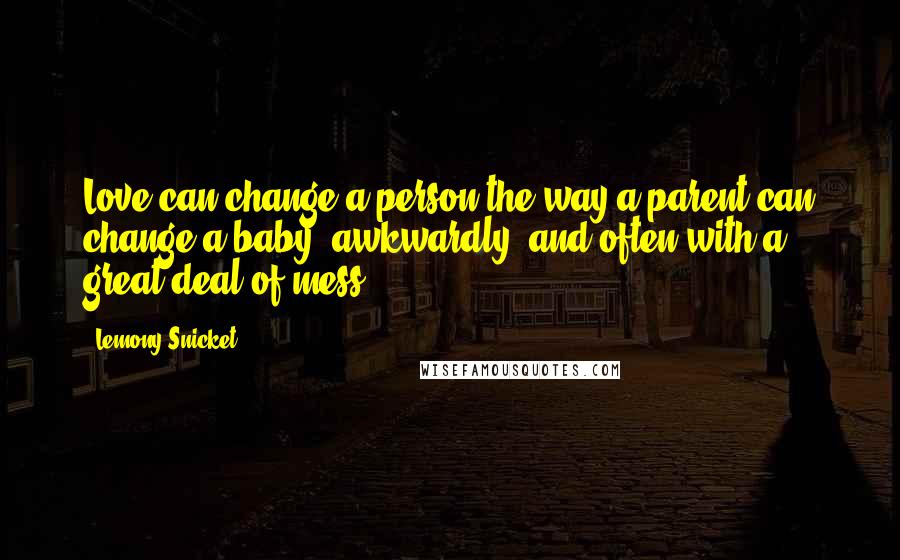 Lemony Snicket Quotes: Love can change a person the way a parent can change a baby- awkwardly, and often with a great deal of mess.