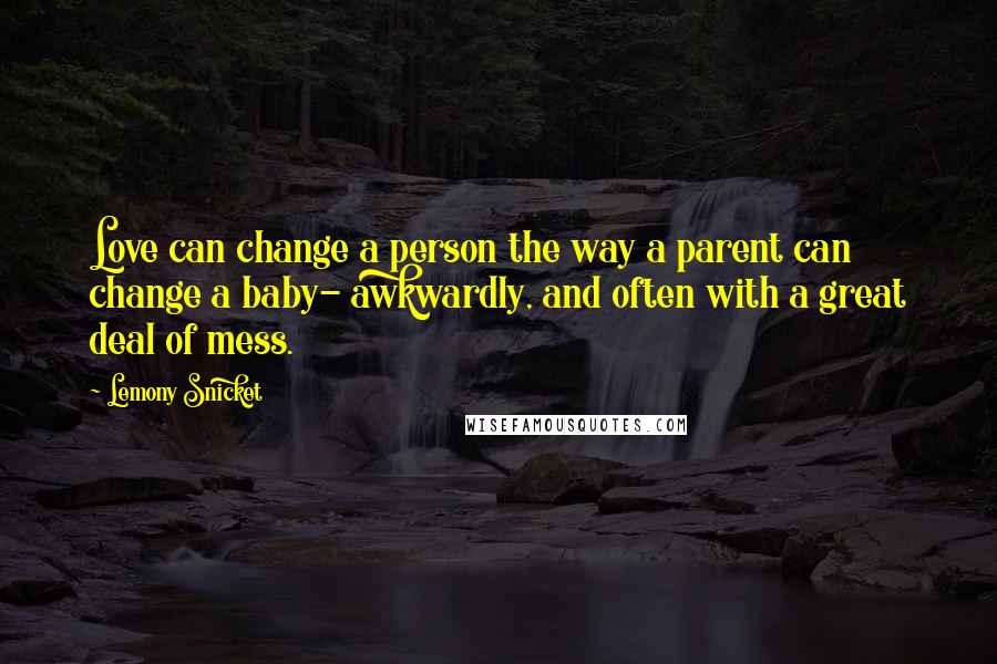 Lemony Snicket Quotes: Love can change a person the way a parent can change a baby- awkwardly, and often with a great deal of mess.