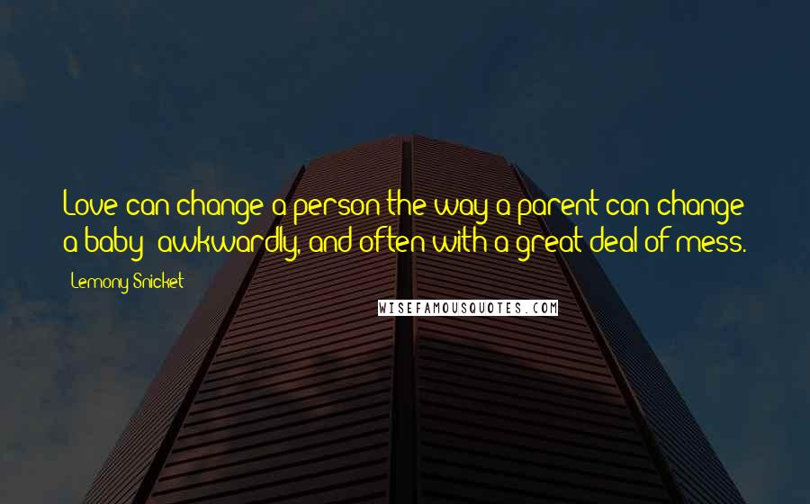 Lemony Snicket Quotes: Love can change a person the way a parent can change a baby- awkwardly, and often with a great deal of mess.