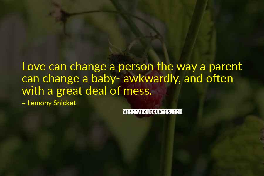 Lemony Snicket Quotes: Love can change a person the way a parent can change a baby- awkwardly, and often with a great deal of mess.