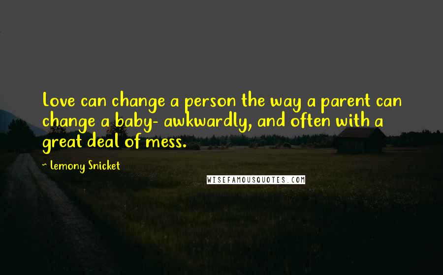 Lemony Snicket Quotes: Love can change a person the way a parent can change a baby- awkwardly, and often with a great deal of mess.