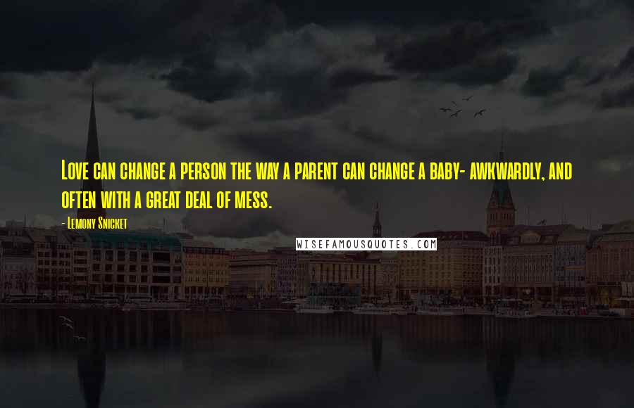 Lemony Snicket Quotes: Love can change a person the way a parent can change a baby- awkwardly, and often with a great deal of mess.