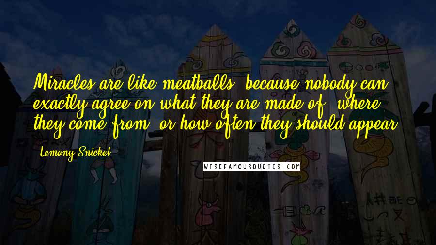 Lemony Snicket Quotes: Miracles are like meatballs, because nobody can exactly agree on what they are made of, where they come from, or how often they should appear.