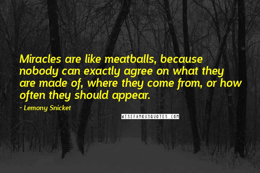 Lemony Snicket Quotes: Miracles are like meatballs, because nobody can exactly agree on what they are made of, where they come from, or how often they should appear.