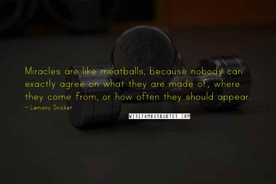 Lemony Snicket Quotes: Miracles are like meatballs, because nobody can exactly agree on what they are made of, where they come from, or how often they should appear.
