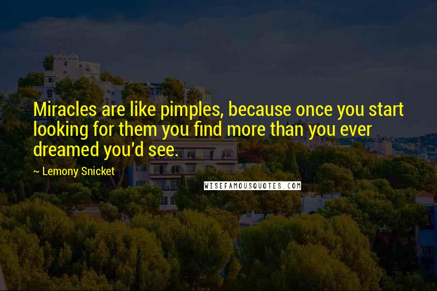 Lemony Snicket Quotes: Miracles are like pimples, because once you start looking for them you find more than you ever dreamed you'd see.