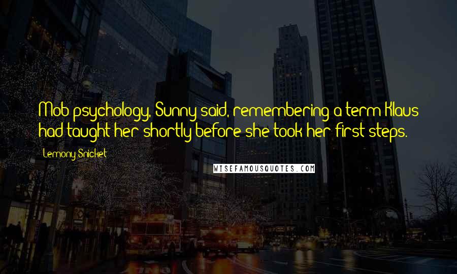 Lemony Snicket Quotes: Mob psychology, Sunny said, remembering a term Klaus had taught her shortly before she took her first steps.