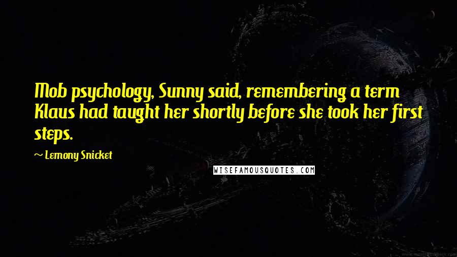 Lemony Snicket Quotes: Mob psychology, Sunny said, remembering a term Klaus had taught her shortly before she took her first steps.
