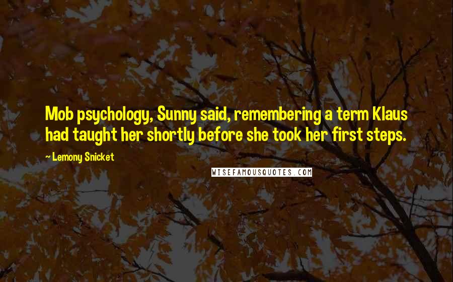 Lemony Snicket Quotes: Mob psychology, Sunny said, remembering a term Klaus had taught her shortly before she took her first steps.