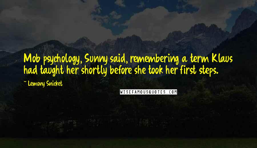 Lemony Snicket Quotes: Mob psychology, Sunny said, remembering a term Klaus had taught her shortly before she took her first steps.