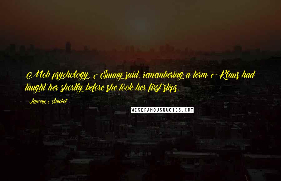 Lemony Snicket Quotes: Mob psychology, Sunny said, remembering a term Klaus had taught her shortly before she took her first steps.