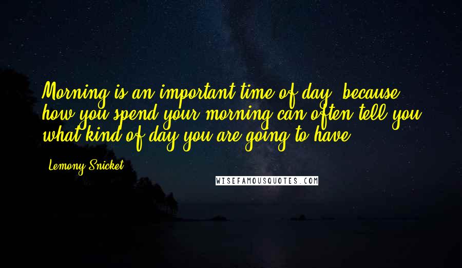 Lemony Snicket Quotes: Morning is an important time of day, because how you spend your morning can often tell you what kind of day you are going to have.