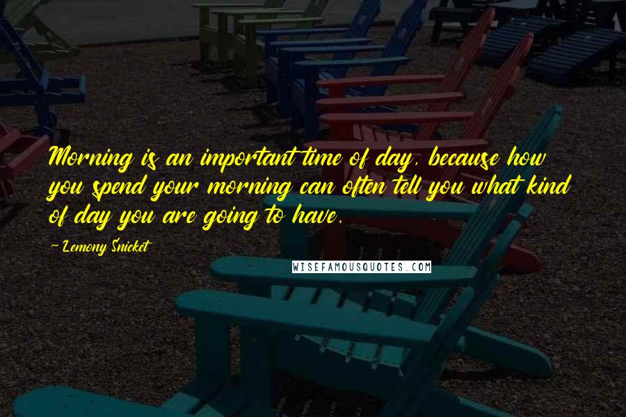 Lemony Snicket Quotes: Morning is an important time of day, because how you spend your morning can often tell you what kind of day you are going to have.