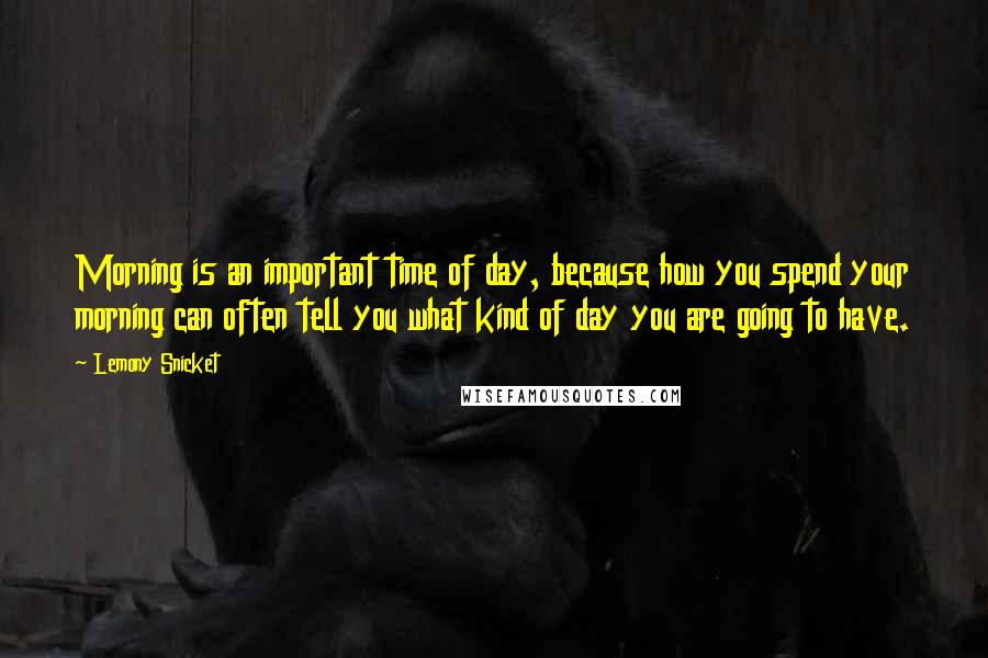 Lemony Snicket Quotes: Morning is an important time of day, because how you spend your morning can often tell you what kind of day you are going to have.