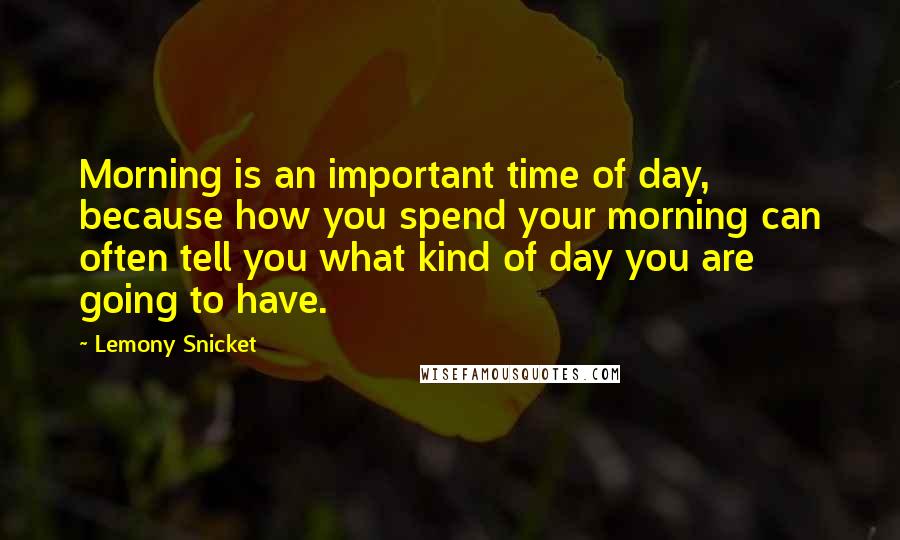 Lemony Snicket Quotes: Morning is an important time of day, because how you spend your morning can often tell you what kind of day you are going to have.