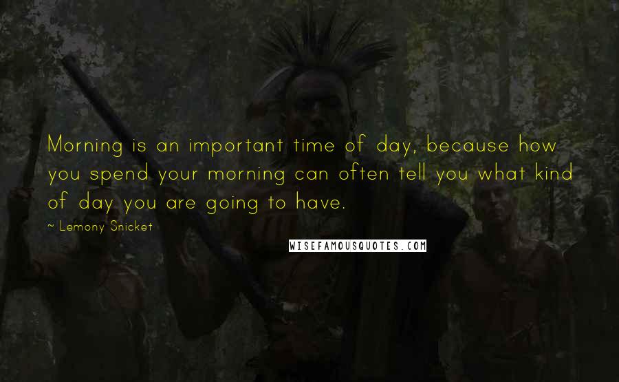 Lemony Snicket Quotes: Morning is an important time of day, because how you spend your morning can often tell you what kind of day you are going to have.