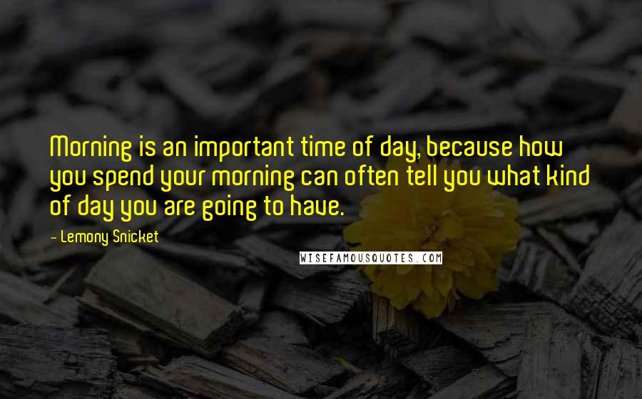 Lemony Snicket Quotes: Morning is an important time of day, because how you spend your morning can often tell you what kind of day you are going to have.