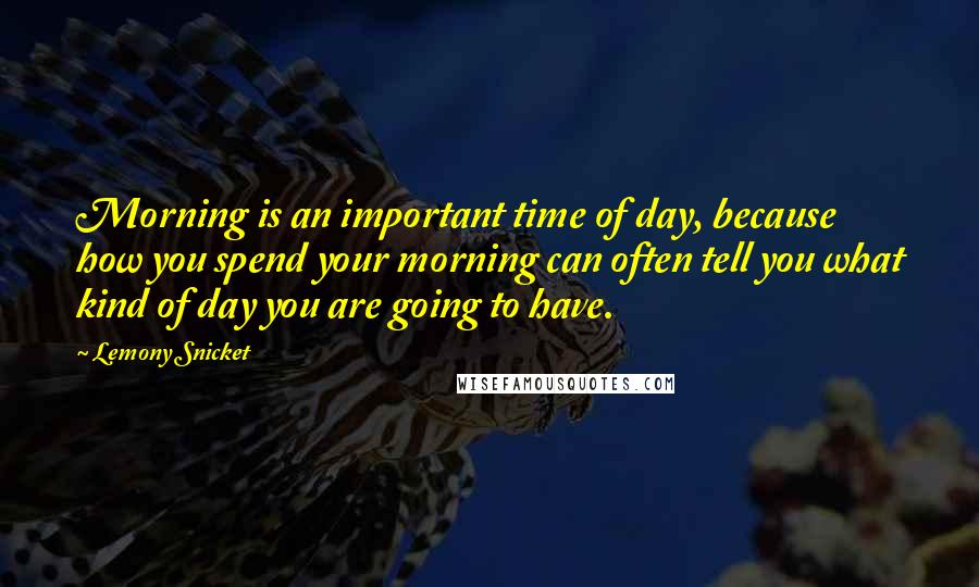 Lemony Snicket Quotes: Morning is an important time of day, because how you spend your morning can often tell you what kind of day you are going to have.