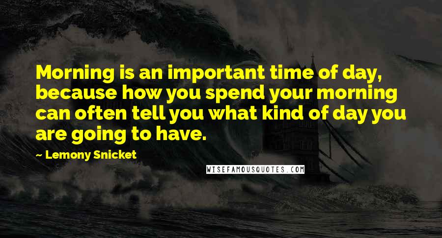 Lemony Snicket Quotes: Morning is an important time of day, because how you spend your morning can often tell you what kind of day you are going to have.