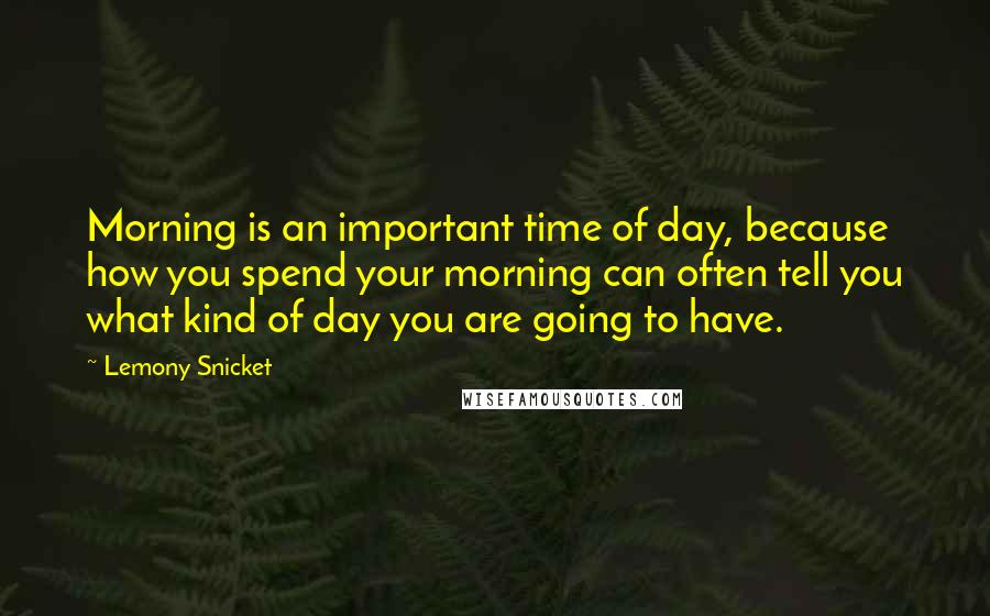 Lemony Snicket Quotes: Morning is an important time of day, because how you spend your morning can often tell you what kind of day you are going to have.