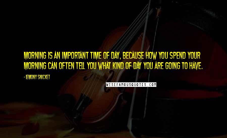 Lemony Snicket Quotes: Morning is an important time of day, because how you spend your morning can often tell you what kind of day you are going to have.