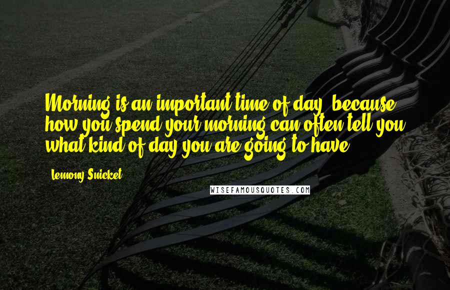 Lemony Snicket Quotes: Morning is an important time of day, because how you spend your morning can often tell you what kind of day you are going to have.