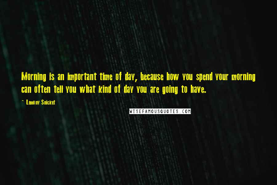 Lemony Snicket Quotes: Morning is an important time of day, because how you spend your morning can often tell you what kind of day you are going to have.