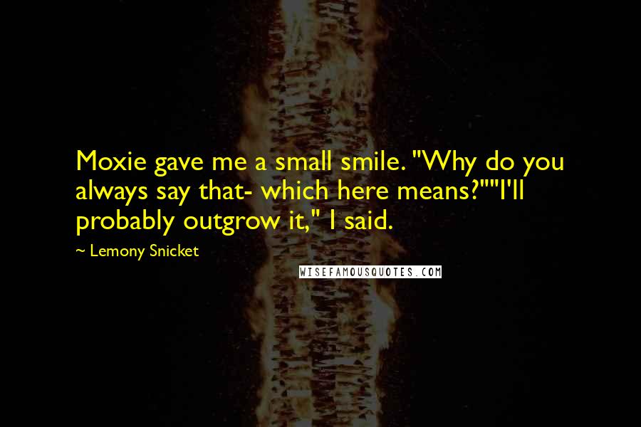 Lemony Snicket Quotes: Moxie gave me a small smile. "Why do you always say that- which here means?""I'll probably outgrow it," I said.